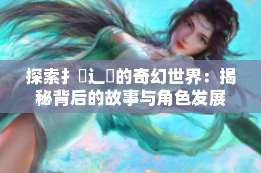 探索扌喿辶畐的奇幻世界：揭秘背后的故事与角色发展