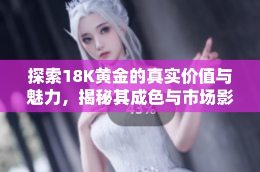 探索18K黄金的真实价值与魅力，揭秘其成色与市场影响力