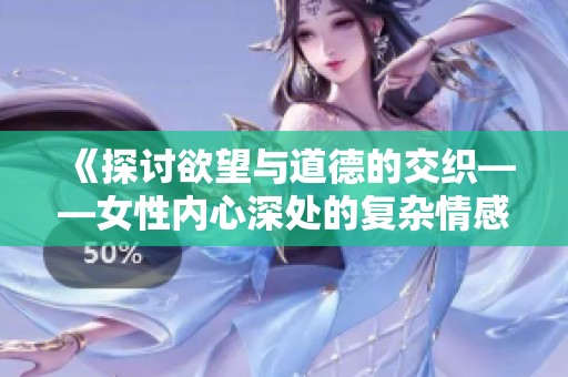 《探讨欲望与道德的交织——女性内心深处的复杂情感》