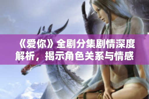 《爱你》全剧分集剧情深度解析，揭示角色关系与情感发展历程