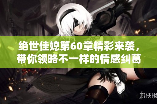 绝世佳媳第60章精彩来袭，带你领略不一样的情感纠葛与家庭纷争