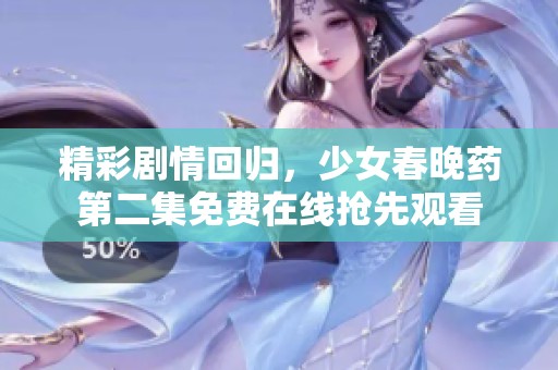 精彩剧情回归，少女春晚药第二集免费在线抢先观看