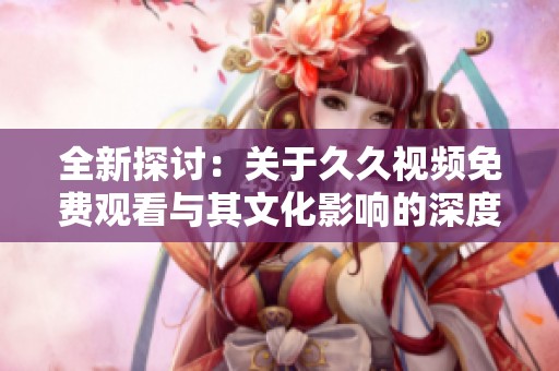 全新探讨：关于久久视频免费观看与其文化影响的深度解析