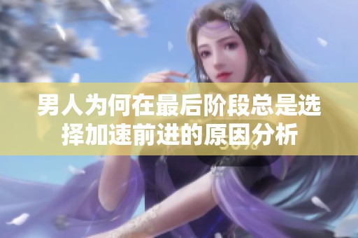男人为何在最后阶段总是选择加速前进的原因分析