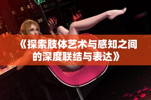 《探索肢体艺术与感知之间的深度联结与表达》