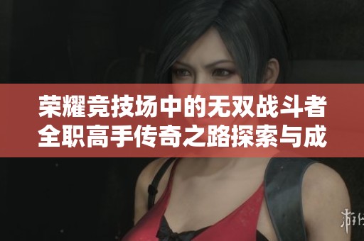 荣耀竞技场中的无双战斗者全职高手传奇之路探索与成长