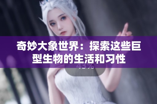 奇妙大象世界：探索这些巨型生物的生活和习性