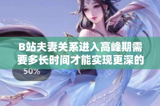 B站夫妻关系进入高峰期需要多长时间才能实现更深的亲密度