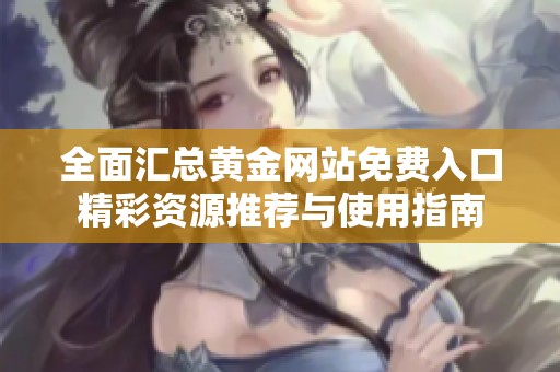 全面汇总黄金网站免费入口精彩资源推荐与使用指南