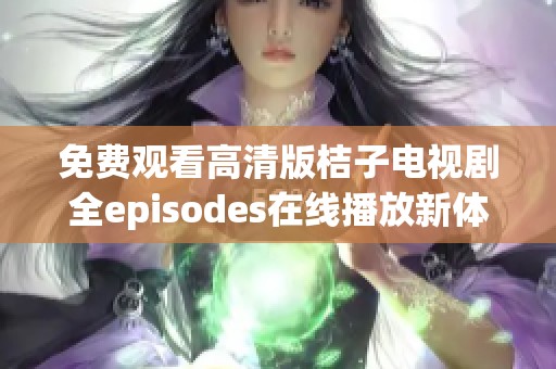 免费观看高清版桔子电视剧全episodes在线播放新体验