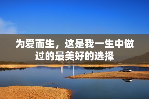 为爱而生，这是我一生中做过的最美好的选择