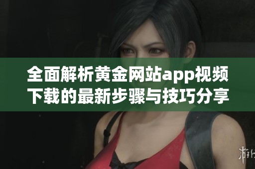 全面解析黄金网站app视频下载的最新步骤与技巧分享