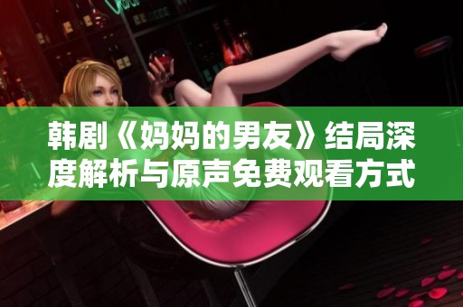 韩剧《妈妈的男友》结局深度解析与原声免费观看方式推荐