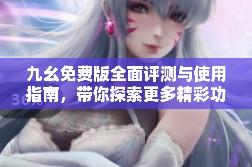 九幺免费版全面评测与使用指南，带你探索更多精彩功能