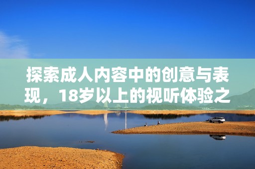 探索成人内容中的创意与表现，18岁以上的视听体验之旅
