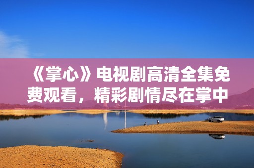 《掌心》电视剧高清全集免费观看，精彩剧情尽在掌中体验。