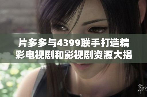 片多多与4399联手打造精彩电视剧和影视剧资源大揭秘