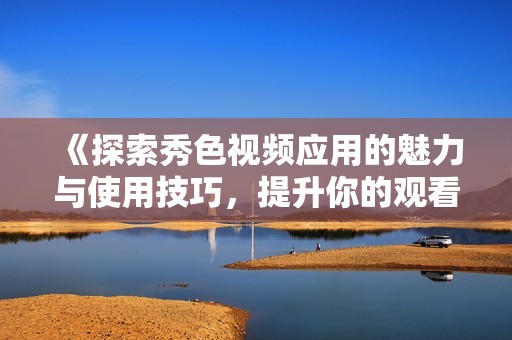《探索秀色视频应用的魅力与使用技巧，提升你的观看体验》