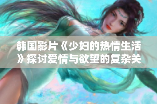 韩国影片《少妇的热情生活》探讨爱情与欲望的复杂关系