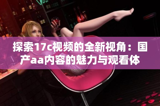 探索17c视频的全新视角：国产aa内容的魅力与观看体验揭秘