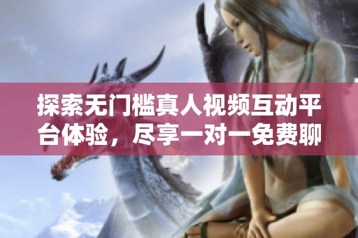 探索无门槛真人视频互动平台体验，尽享一对一免费聊天乐趣