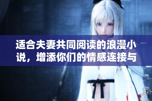 适合夫妻共同阅读的浪漫小说，增添你们的情感连接与甜蜜时光