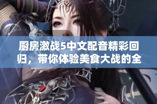 厨房激战5中文配音精彩回归，带你体验美食大战的全新篇章