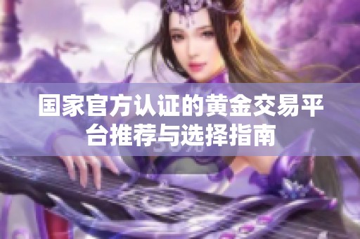 国家官方认证的黄金交易平台推荐与选择指南