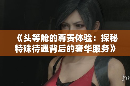 《头等舱的尊贵体验：探秘特殊待遇背后的奢华服务》