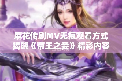 麻花传剧MV无痕观看方式揭晓《帝王之妾》精彩内容解析与剧评