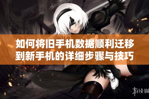 如何将旧手机数据顺利迁移到新手机的详细步骤与技巧