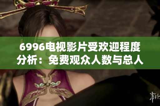 6996电视影片受欢迎程度分析：免费观众人数与总人口对比