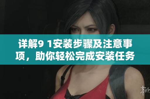 详解9 1安装步骤及注意事项，助你轻松完成安装任务