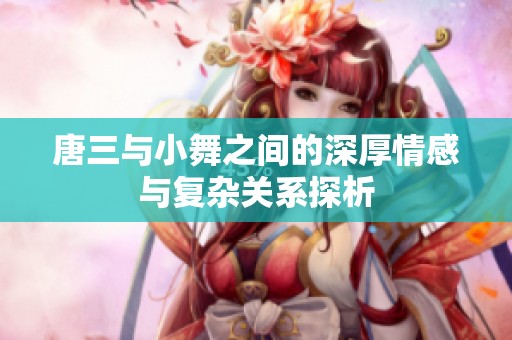 唐三与小舞之间的深厚情感与复杂关系探析