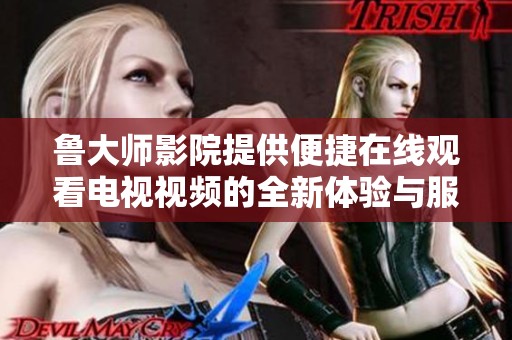 鲁大师影院提供便捷在线观看电视视频的全新体验与服务