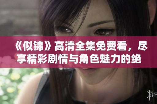 《似锦》高清全集免费看，尽享精彩剧情与角色魅力的绝佳体验