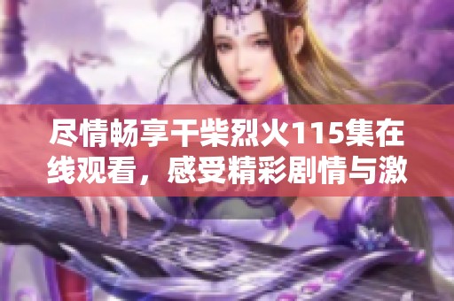 尽情畅享干柴烈火115集在线观看，感受精彩剧情与激情碰撞！