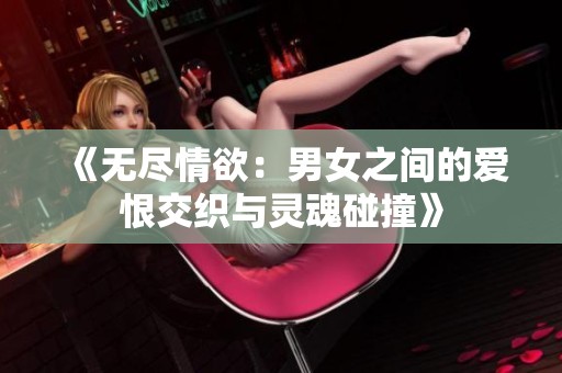 《无尽情欲：男女之间的爱恨交织与灵魂碰撞》