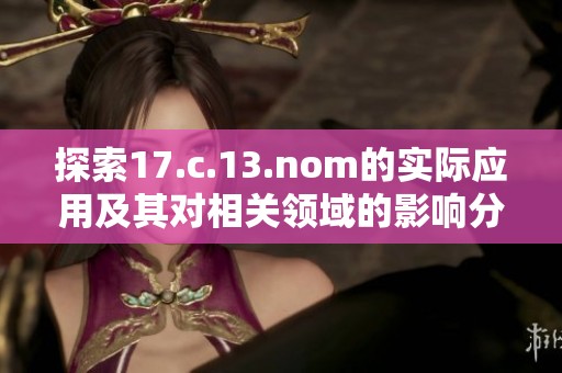 探索17.c.13.nom的实际应用及其对相关领域的影响分析