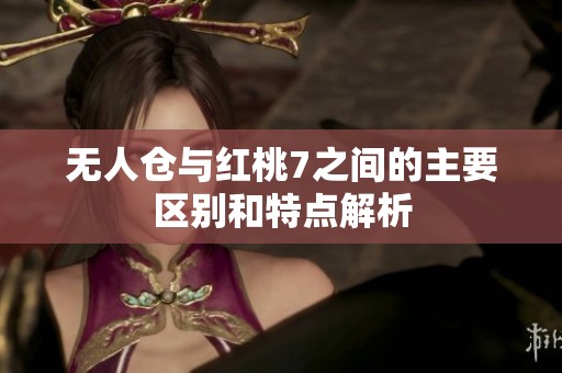 无人仓与红桃7之间的主要区别和特点解析