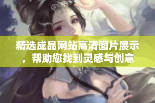 精选成品网站高清图片展示，帮助您找到灵感与创意