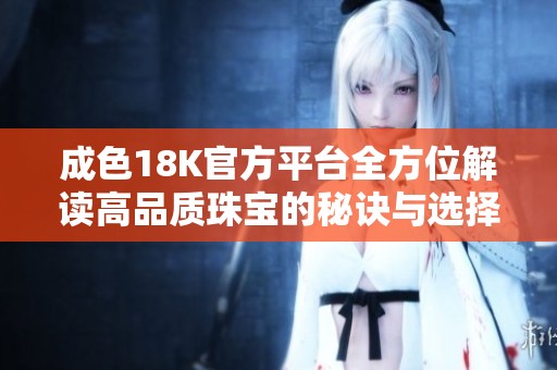成色18K官方平台全方位解读高品质珠宝的秘诀与选择指南