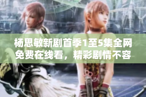 杨思敏新剧首季1至5集全网免费在线看，精彩剧情不容错过