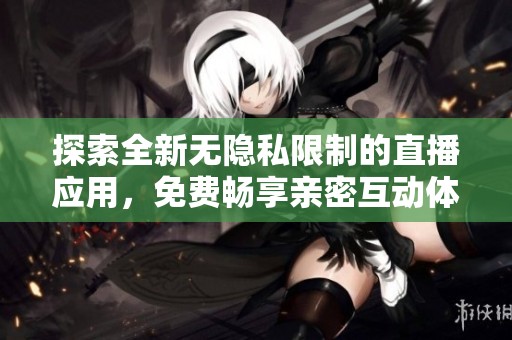 探索全新无隐私限制的直播应用，免费畅享亲密互动体验