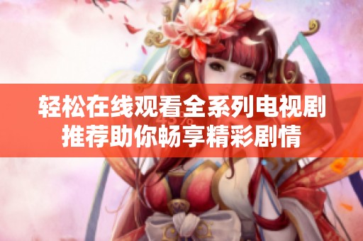 轻松在线观看全系列电视剧推荐助你畅享精彩剧情