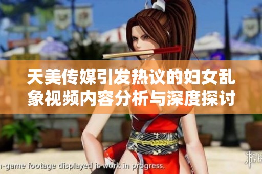 天美传媒引发热议的妇女乱象视频内容分析与深度探讨