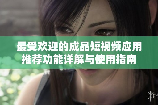 最受欢迎的成品短视频应用推荐功能详解与使用指南
