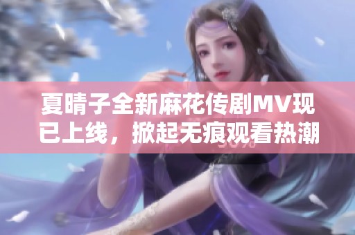 夏晴子全新麻花传剧MV现已上线，掀起无痕观看热潮
