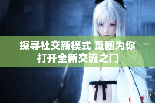 探寻社交新模式 觅圈为你打开全新交流之门