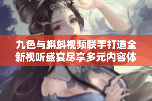 九色与蝌蚪视频联手打造全新视听盛宴尽享多元内容体验